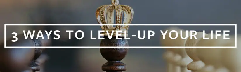 3 Ways to Level-Up Your Life